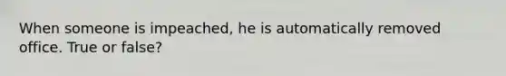 When someone is impeached, he is automatically removed office. True or false?