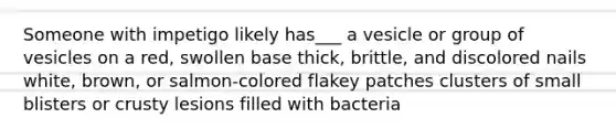 Someone with impetigo likely has___ a vesicle or group of vesicles on a red, swollen base thick, brittle, and discolored nails white, brown, or salmon-colored flakey patches clusters of small blisters or crusty lesions filled with bacteria