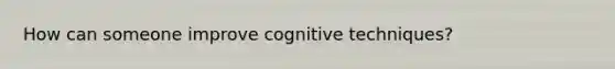 How can someone improve cognitive techniques?