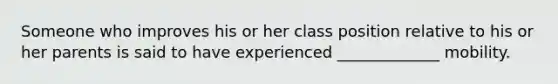 Someone who improves his or her class position relative to his or her parents is said to have experienced _____________ mobility.