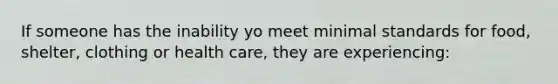 If someone has the inability yo meet minimal standards for food, shelter, clothing or health care, they are experiencing: