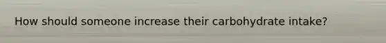 How should someone increase their carbohydrate intake?