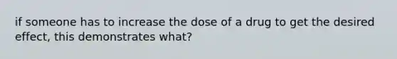 if someone has to increase the dose of a drug to get the desired effect, this demonstrates what?