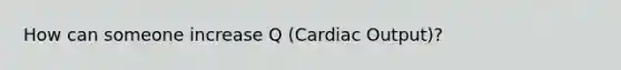 How can someone increase Q (Cardiac Output)?