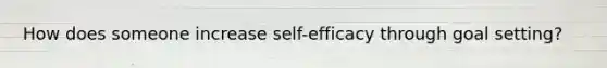 How does someone increase self-efficacy through goal setting?