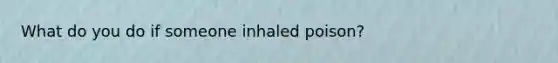 What do you do if someone inhaled poison?