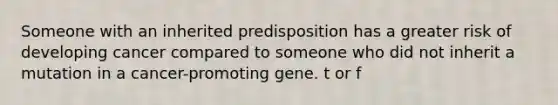 Someone with an inherited predisposition has a greater risk of developing cancer compared to someone who did not inherit a mutation in a cancer-promoting gene. t or f