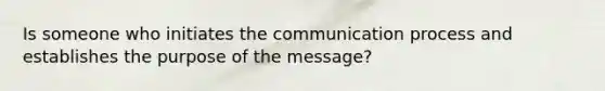 Is someone who initiates the communication process and establishes the purpose of the message?