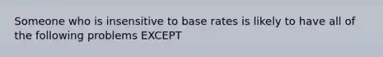 Someone who is insensitive to base rates is likely to have all of the following problems EXCEPT