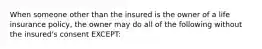 When someone other than the insured is the owner of a life insurance policy, the owner may do all of the following without the insured's consent EXCEPT: