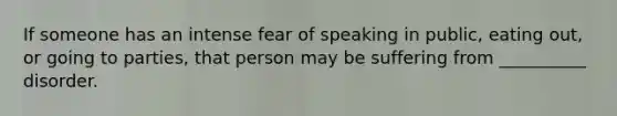 If someone has an intense fear of speaking in public, eating out, or going to parties, that person may be suffering from __________ disorder.