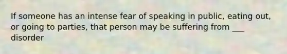 If someone has an intense fear of speaking in public, eating out, or going to parties, that person may be suffering from ___ disorder