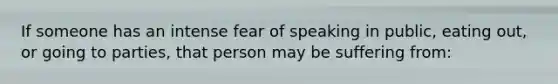 If someone has an intense fear of speaking in public, eating out, or going to parties, that person may be suffering from: