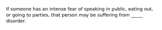 If someone has an intense fear of speaking in public, eating out, or going to parties, that person may be suffering from _____ disorder.