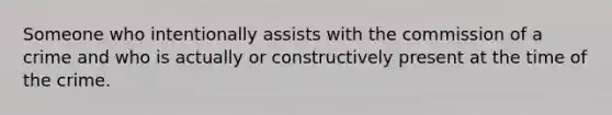 Someone who intentionally assists with the commission of a crime and who is actually or constructively present at the time of the crime.