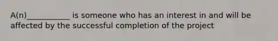 A(n)___________ is someone who has an interest in and will be affected by the successful completion of the project