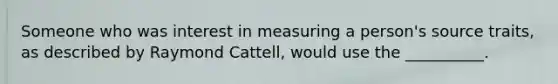 Someone who was interest in measuring a person's source traits, as described by Raymond Cattell, would use the __________.