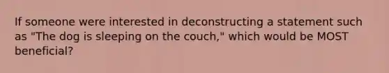 If someone were interested in deconstructing a statement such as "The dog is sleeping on the couch," which would be MOST beneficial?