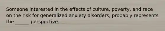 Someone interested in the effects of culture, poverty, and race on the risk for generalized anxiety disorders, probably represents the ______ perspective.