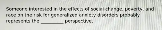 Someone interested in the effects of social change, poverty, and race on the risk for generalized anxiety disorders probably represents the __________ perspective.