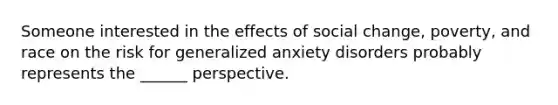 Someone interested in the effects of social change, poverty, and race on the risk for generalized anxiety disorders probably represents the ______ perspective.