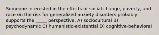 Someone interested in the effects of social change, poverty, and race on the risk for generalized anxiety disorders probably supports the _____ perspective. A) sociocultural B) psychodynamic C) humanistic-existential D) cognitive-behavioral