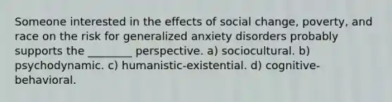 Someone interested in the effects of social change, poverty, and race on the risk for generalized anxiety disorders probably supports the ________ perspective. a) sociocultural. b) psychodynamic. c) humanistic-existential. d) cognitive-behavioral.