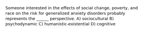 Someone interested in the effects of social change, poverty, and race on the risk for generalized anxiety disorders probably represents the ______ perspective. A) sociocultural B) psychodynamic C) humanistic-existential D) cognitive