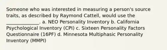 Someone who was interested in measuring a person's source traits, as described by Raymond Cattell, would use the ______________. a. NEO Personality Inventory b. California Psychological Inventory (CPI) c. Sixteen Personality Factors Questionnaire (16PF) d. Minnesota Multiphasic Personality Inventory (MMPI)