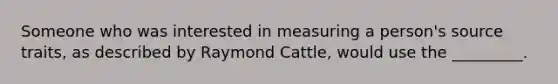 Someone who was interested in measuring a person's source traits, as described by Raymond Cattle, would use the _________.