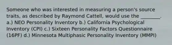 Someone who was interested in measuring a person's source traits, as described by Raymond Cattell, would use the ________. a.) NEO Personality Inventory b.) California Psychological Inventory (CPI) c.) Sixteen Personality Factors Questionnaire (16PF) d.) Minnesota Multiphasic Personality Inventory (MMPI)