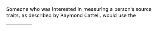 Someone who was interested in measuring a person's source traits, as described by Raymond Cattell, would use the ___________.