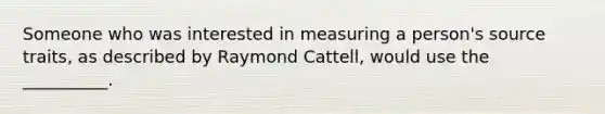 Someone who was interested in measuring a person's source traits, as described by Raymond Cattell, would use the __________.