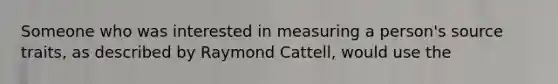 Someone who was interested in measuring a person's source traits, as described by Raymond Cattell, would use the