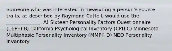 Someone who was interested in measuring a person's source traits, as described by Raymond Cattell, would use the ______________. A) Sixteen Personality Factors Questionnaire (16PF) B) California Psychological Inventory (CPI) C) Minnesota Multiphasic Personality Inventory (MMPI) D) NEO Personality Inventory