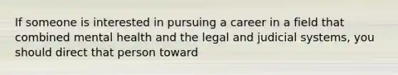 If someone is interested in pursuing a career in a field that combined mental health and the legal and judicial systems, you should direct that person toward