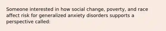 Someone interested in how social change, poverty, and race affect risk for generalized anxiety disorders supports a perspective called: