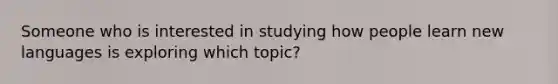 Someone who is interested in studying how people learn new languages is exploring which topic?