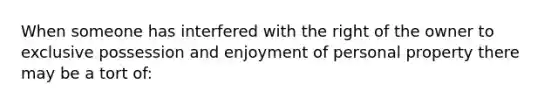 When someone has interfered with the right of the owner to exclusive possession and enjoyment of personal property there may be a tort of: