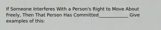 If Someone Interferes With a Person's Right to Move About Freely, Then That Person Has Committed_____________ Give examples of this: