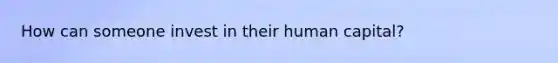 How can someone invest in their human capital?