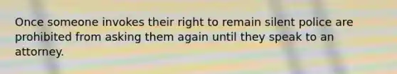 Once someone invokes their right to remain silent police are prohibited from asking them again until they speak to an attorney.