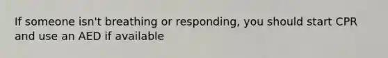 If someone isn't breathing or responding, you should start CPR and use an AED if available