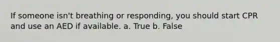 If someone isn't breathing or responding, you should start CPR and use an AED if available. a. True b. False