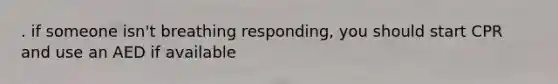 . if someone isn't breathing responding, you should start CPR and use an AED if available