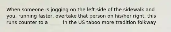 When someone is jogging on the left side of the sidewalk and you, running faster, overtake that person on his/her right, this runs counter to a _____ in the US taboo more tradition folkway