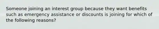 Someone joining an interest group because they want benefits such as emergency assistance or discounts is joining for which of the following reasons?