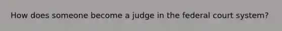 How does someone become a judge in the federal court system?