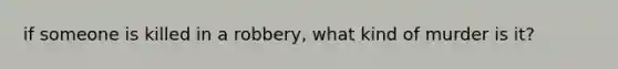 if someone is killed in a robbery, what kind of murder is it?