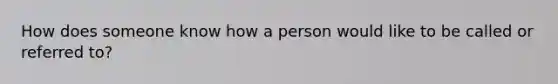 How does someone know how a person would like to be called or referred to?